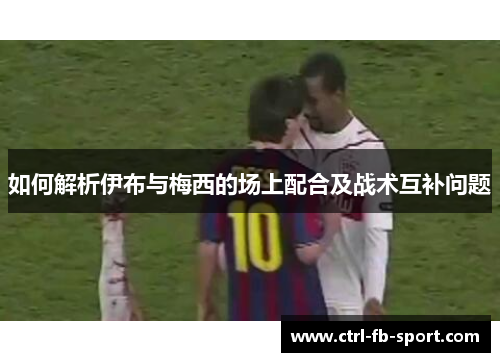 如何解析伊布与梅西的场上配合及战术互补问题