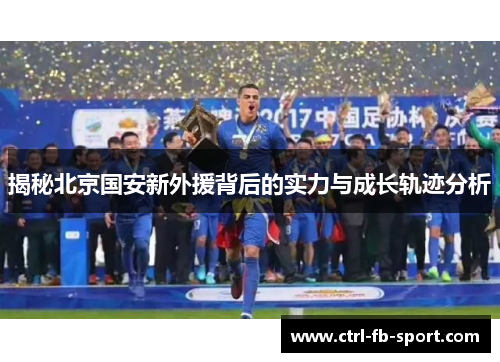 揭秘北京国安新外援背后的实力与成长轨迹分析