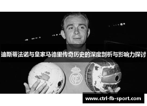 迪斯蒂法诺与皇家马德里传奇历史的深度剖析与影响力探讨