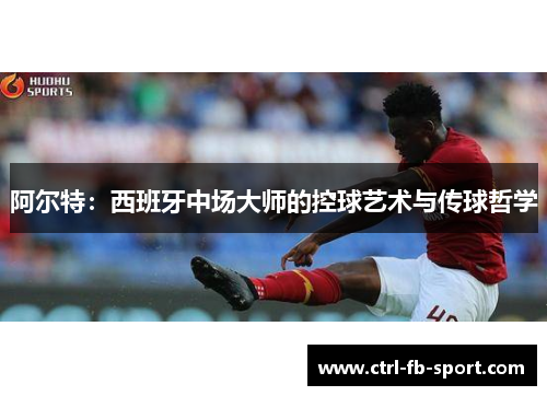 阿尔特：西班牙中场大师的控球艺术与传球哲学