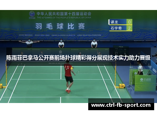 陈雨菲巴拿马公开赛前场扑球精彩得分展现技术实力助力晋级