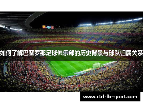 如何了解巴塞罗那足球俱乐部的历史背景与球队归属关系