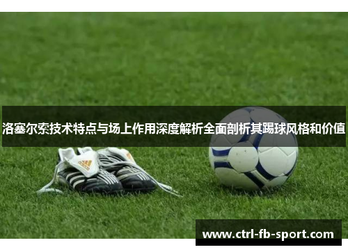 洛塞尔索技术特点与场上作用深度解析全面剖析其踢球风格和价值