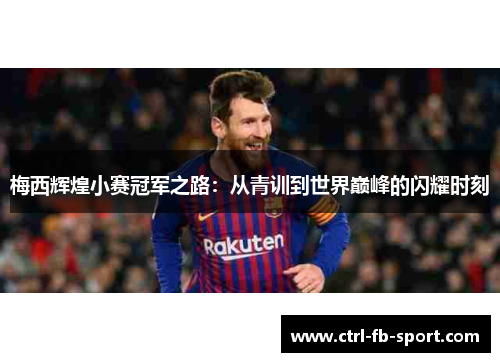 梅西辉煌小赛冠军之路：从青训到世界巅峰的闪耀时刻