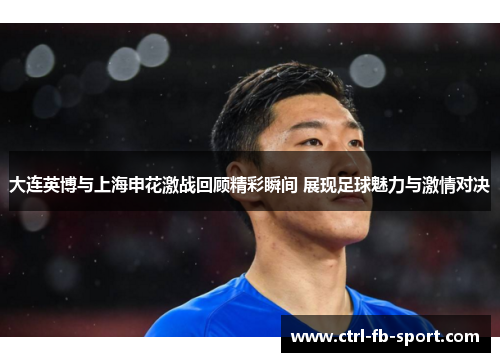 大连英博与上海申花激战回顾精彩瞬间 展现足球魅力与激情对决