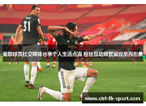 曼联球员社交媒体分享个人生活点滴 粉丝互动频繁展现亲民形象
