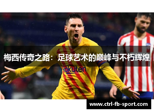 梅西传奇之路:足球艺术的巅峰与不朽辉煌 梅西传奇之路:足球艺术的巅峰与不朽辉煌
