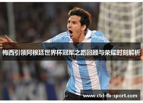 梅西引领阿根廷世界杯冠军之路回顾与荣耀时刻解析