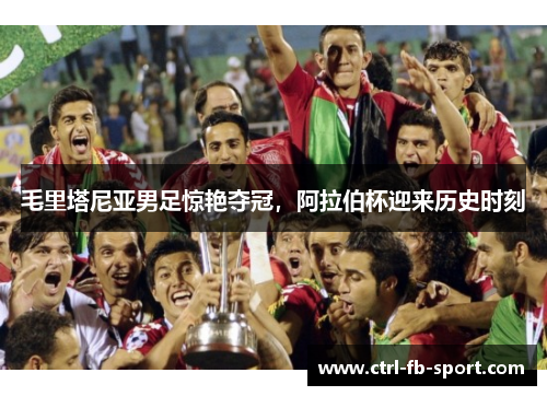 毛里塔尼亚男足惊艳夺冠，阿拉伯杯迎来历史时刻