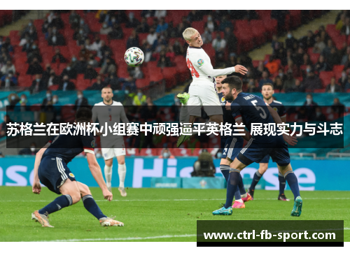 苏格兰在欧洲杯小组赛中顽强逼平英格兰 展现实力与斗志