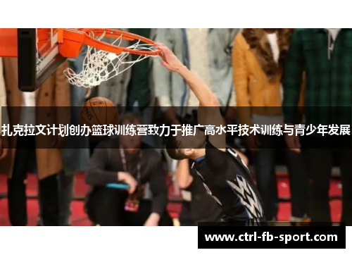 扎克拉文计划创办篮球训练营致力于推广高水平技术训练与青少年发展