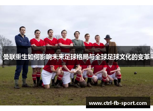 曼联重生如何影响未来足球格局与全球足球文化的变革