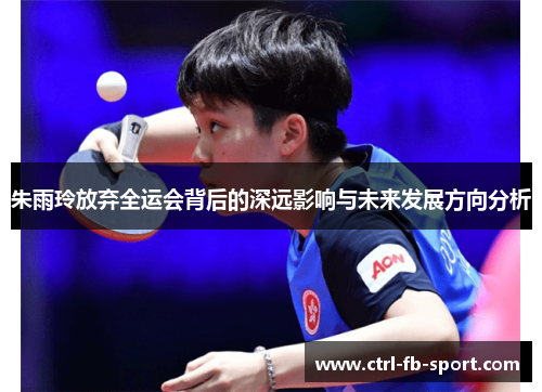 朱雨玲放弃全运会背后的深远影响与未来发展方向分析