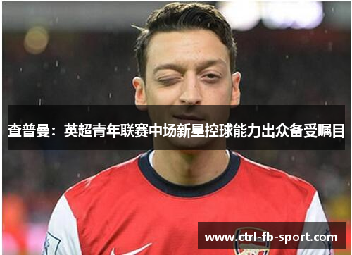 查普曼:英超青年联赛中场新星控球能力出众备受瞩目 查普曼:英超青年联赛中场新星控球能力出众备受瞩目