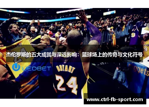 杰伦罗斯的五大成就与深远影响:篮球场上的传奇与文化符号 杰伦罗斯的五大成就与深远影响:篮球场上的传奇与文化符号