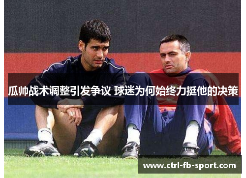 瓜帅战术调整引发争议 球迷为何始终力挺他的决策