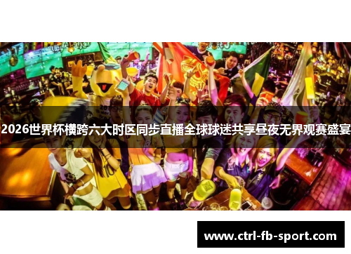 2026世界杯横跨六大时区同步直播全球球迷共享昼夜无界观赛盛宴