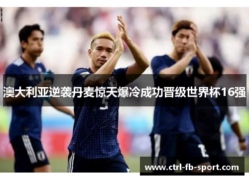 澳大利亚逆袭丹麦惊天爆冷成功晋级世界杯16强