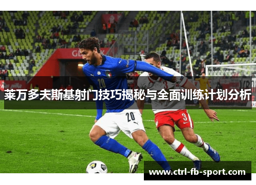 莱万多夫斯基射门技巧揭秘与全面训练计划分析