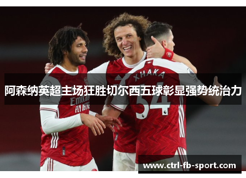 阿森纳英超主场狂胜切尔西五球彰显强势统治力