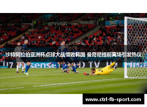 沙特阿拉伯亚洲杯点球大战惜败韩国 曼奇尼提前离场引发热议 沙特阿拉伯亚洲杯点球大战惜败韩国 曼奇尼提前离场引发热议